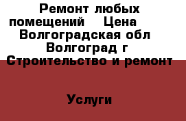 Ремонт любых помещений  › Цена ­ 10 - Волгоградская обл., Волгоград г. Строительство и ремонт » Услуги   . Волгоградская обл.,Волгоград г.